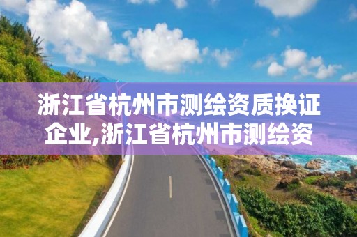 浙江省杭州市測繪資質換證企業,浙江省杭州市測繪資質換證企業名單公示