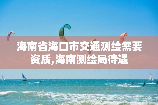 海南省海口市交通測(cè)繪需要資質(zhì),海南測(cè)繪局待遇