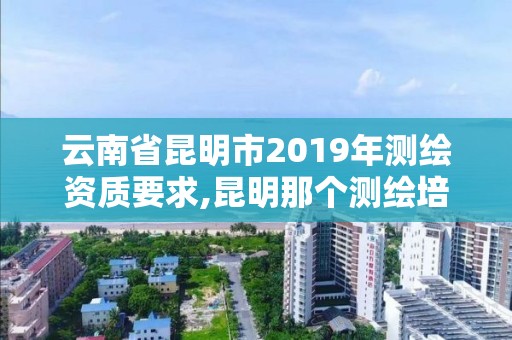 云南省昆明市2019年測繪資質(zhì)要求,昆明那個測繪培訓(xùn)好。