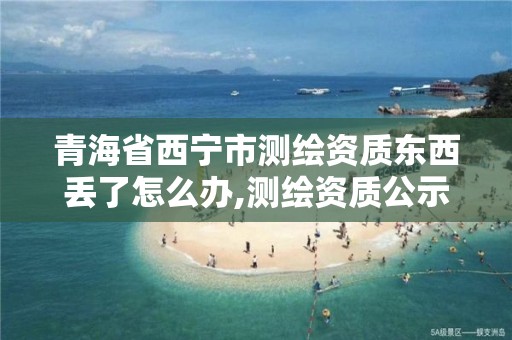 青海省西寧市測繪資質東西丟了怎么辦,測繪資質公示在哪里查詢。