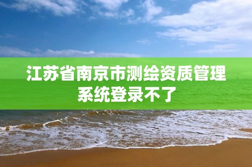 江蘇省南京市測繪資質管理系統登錄不了