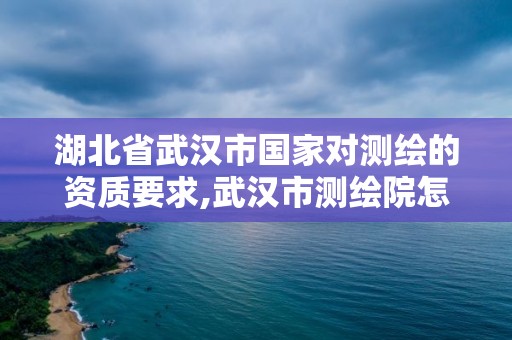 湖北省武漢市國家對測繪的資質要求,武漢市測繪院怎么樣。