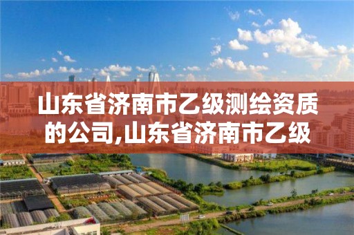 山東省濟南市乙級測繪資質的公司,山東省濟南市乙級測繪資質的公司有幾家