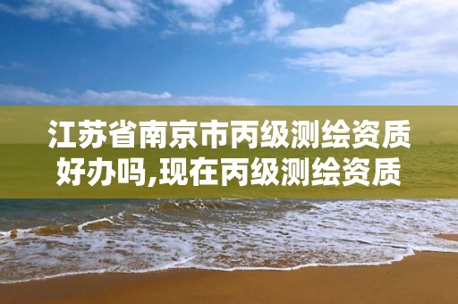 江蘇省南京市丙級測繪資質好辦嗎,現在丙級測繪資質的有效期是多少年了