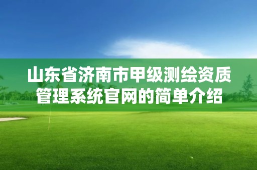 山東省濟(jì)南市甲級測繪資質(zhì)管理系統(tǒng)官網(wǎng)的簡單介紹