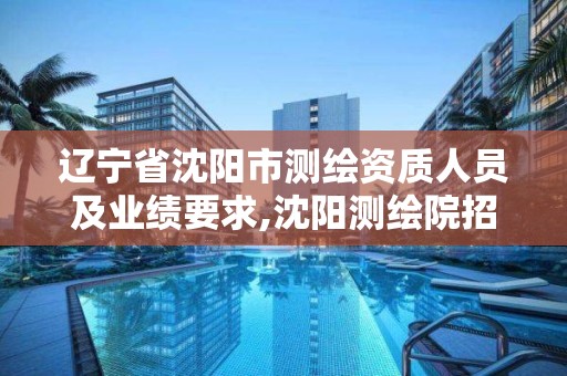 遼寧省沈陽市測繪資質人員及業績要求,沈陽測繪院招聘