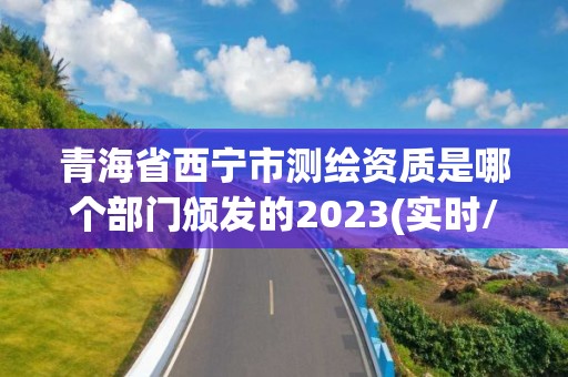 青海省西寧市測繪資質(zhì)是哪個部門頒發(fā)的2023(實時/更新中)