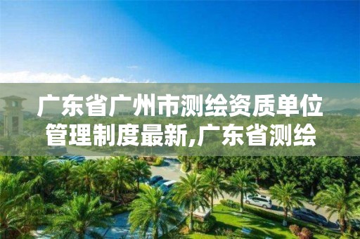 廣東省廣州市測繪資質單位管理制度最新,廣東省測繪資質查詢。