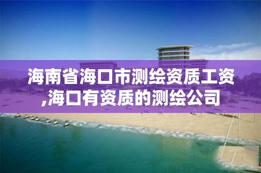 海南省海口市測繪資質(zhì)工資,海口有資質(zhì)的測繪公司