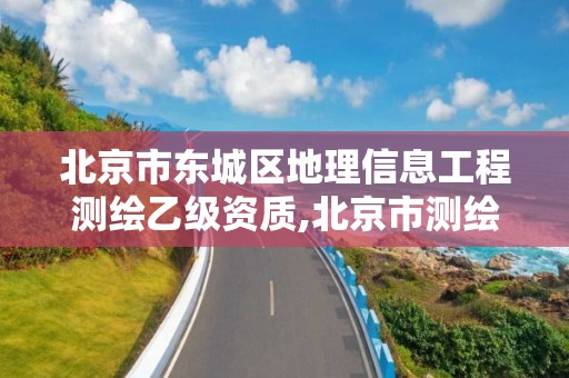 北京市東城區地理信息工程測繪乙級資質,北京市測繪地理信息市場服務與監管平臺