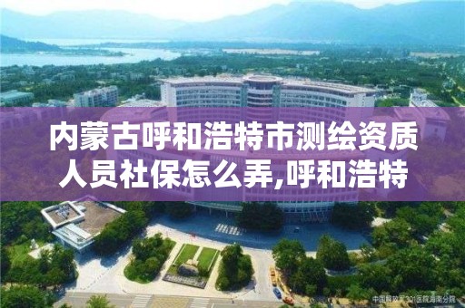 內蒙古呼和浩特市測繪資質人員社保怎么弄,呼和浩特測繪院。