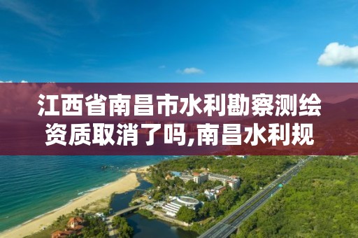 江西省南昌市水利勘察測繪資質取消了嗎,南昌水利規劃設計研究院。