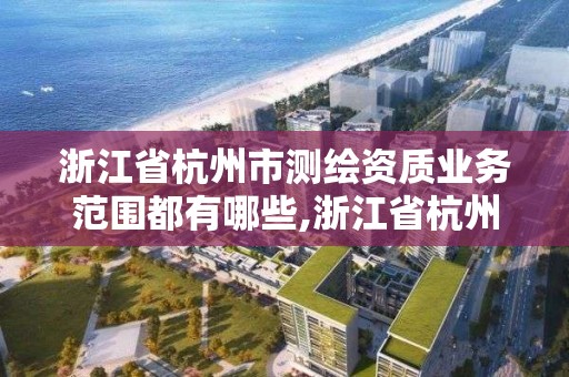 浙江省杭州市測繪資質業務范圍都有哪些,浙江省杭州市測繪資質業務范圍都有哪些內容。