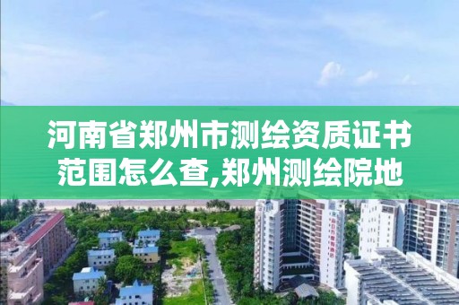 河南省鄭州市測繪資質證書范圍怎么查,鄭州測繪院地址。