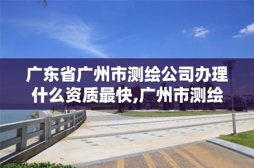 廣東省廣州市測繪公司辦理什么資質最快,廣州市測繪產品質量檢驗中心。