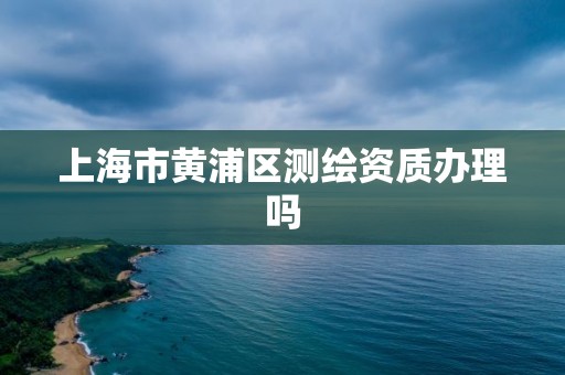 上海市黃浦區測繪資質辦理嗎