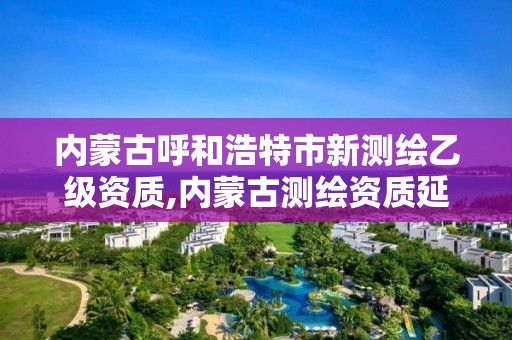 內蒙古呼和浩特市新測繪乙級資質,內蒙古測繪資質延期公告