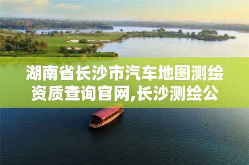 湖南省長(zhǎng)沙市汽車地圖測(cè)繪資質(zhì)查詢官網(wǎng),長(zhǎng)沙測(cè)繪公司排名。