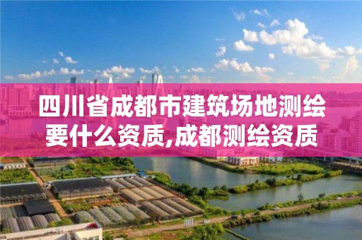 四川省成都市建筑場地測繪要什么資質(zhì),成都測繪資質(zhì)辦理