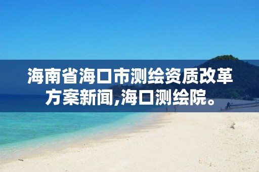 海南省海口市測繪資質改革方案新聞,海口測繪院。