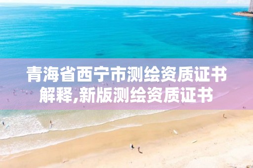 青海省西寧市測繪資質(zhì)證書解釋,新版測繪資質(zhì)證書