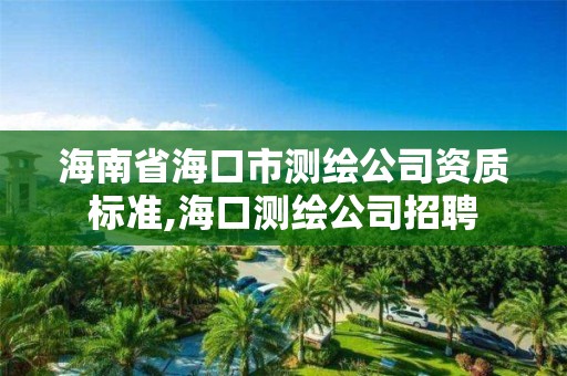 海南省海口市測繪公司資質(zhì)標準,海口測繪公司招聘