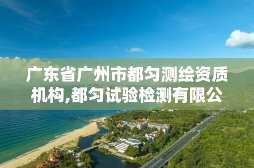 廣東省廣州市都勻測繪資質機構,都勻試驗檢測有限公司招聘