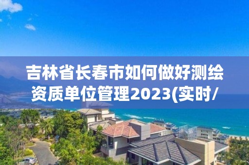 吉林省長春市如何做好測繪資質單位管理2023(實時/更新中)