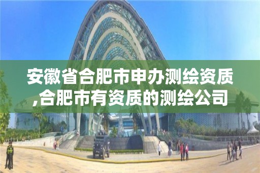 安徽省合肥市申辦測繪資質,合肥市有資質的測繪公司