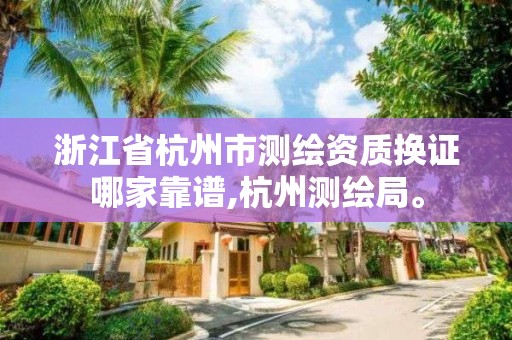 浙江省杭州市測繪資質(zhì)換證哪家靠譜,杭州測繪局。