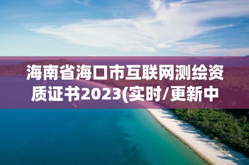 海南省海口市互聯(lián)網(wǎng)測繪資質(zhì)證書2023(實(shí)時(shí)/更新中)