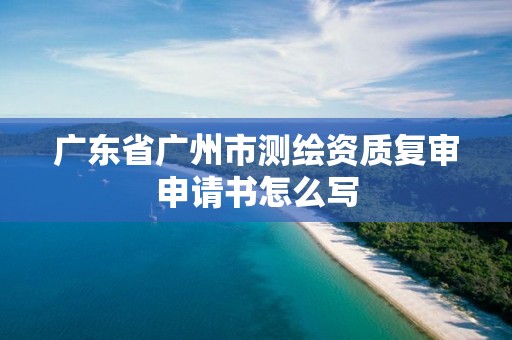 廣東省廣州市測繪資質復審申請書怎么寫