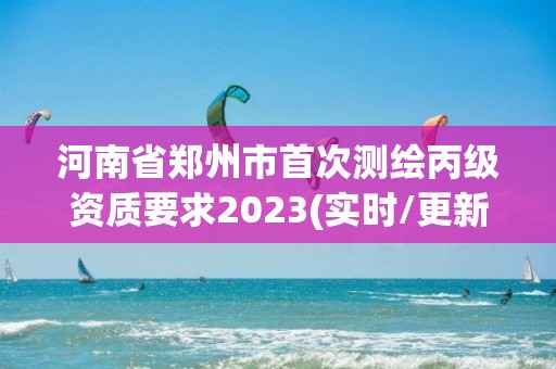 河南省鄭州市首次測繪丙級資質(zhì)要求2023(實時/更新中)