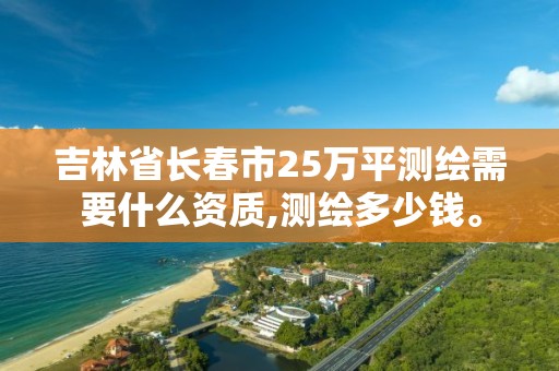 吉林省長春市25萬平測繪需要什么資質,測繪多少錢。