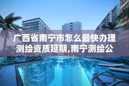 廣西省南寧市怎么最快辦理測繪資質延期,南寧測繪公司聯系電話。