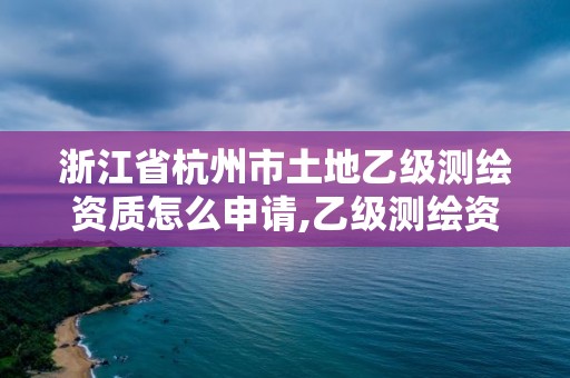 浙江省杭州市土地乙級測繪資質怎么申請,乙級測繪資質單位名錄