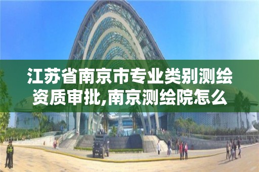 江蘇省南京市專業(yè)類別測繪資質(zhì)審批,南京測繪院怎么招人的