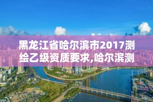 黑龍江省哈爾濱市2017測繪乙級資質(zhì)要求,哈爾濱測繪院招聘。