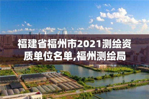 福建省福州市2021測繪資質單位名單,福州測繪局