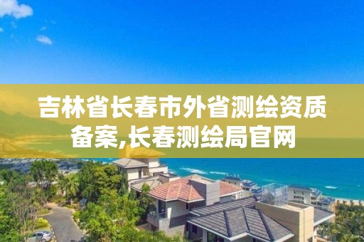 吉林省長春市外省測繪資質備案,長春測繪局官網