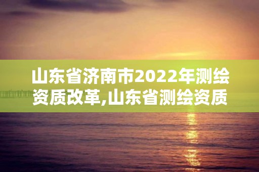 山東省濟南市2022年測繪資質改革,山東省測繪資質管理規定