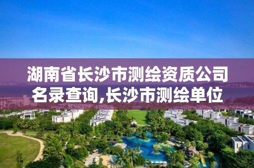 湖南省長沙市測繪資質公司名錄查詢,長沙市測繪單位招聘。