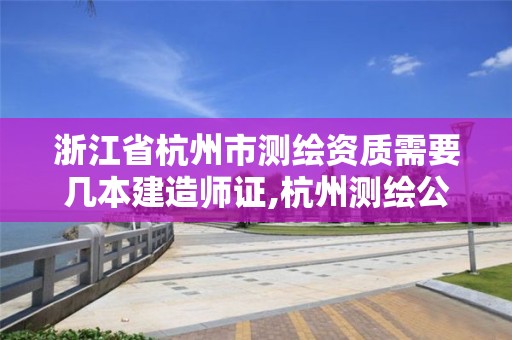 浙江省杭州市測繪資質需要幾本建造師證,杭州測繪公司有哪幾家。