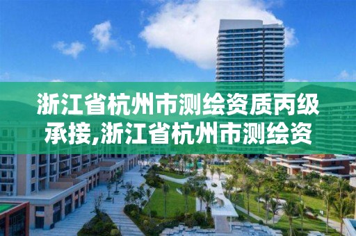 浙江省杭州市測繪資質丙級承接,浙江省杭州市測繪資質丙級承接企業名單