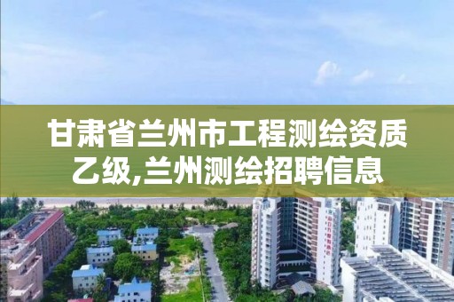 甘肅省蘭州市工程測繪資質乙級,蘭州測繪招聘信息