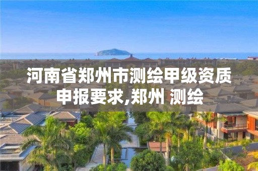 河南省鄭州市測繪甲級資質申報要求,鄭州 測繪