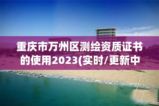 重慶市萬州區測繪資質證書的使用2023(實時/更新中)