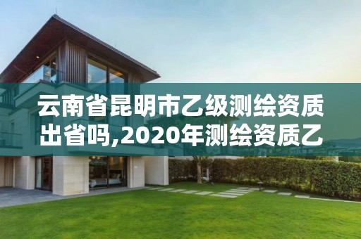 云南省昆明市乙級測繪資質出省嗎,2020年測繪資質乙級需要什么條件