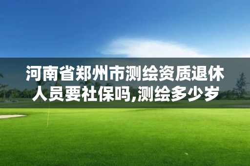 河南省鄭州市測繪資質退休人員要社保嗎,測繪多少歲退休