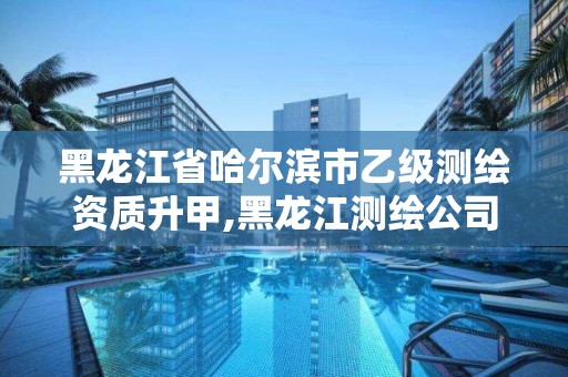 黑龍江省哈爾濱市乙級測繪資質(zhì)升甲,黑龍江測繪公司乙級資質(zhì)